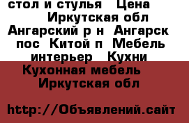 стол и стулья › Цена ­ 9 000 - Иркутская обл., Ангарский р-н, Ангарск - пос. Китой п. Мебель, интерьер » Кухни. Кухонная мебель   . Иркутская обл.